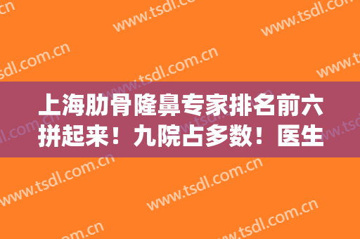 上海肋骨隆鼻专家排名前六拼起来！九院占多数！医生实力大汇总！(上海九院做肋骨鼻怎么样)