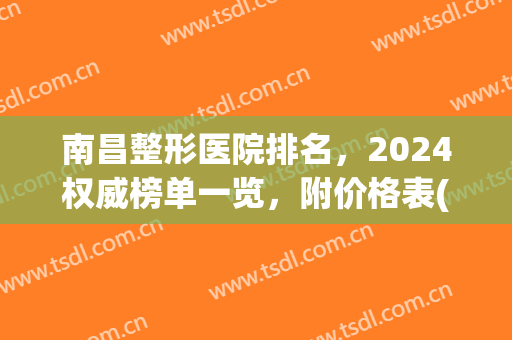 南昌整形医院排名，2024权威榜单一览，附价格表(南昌整形三甲医院)