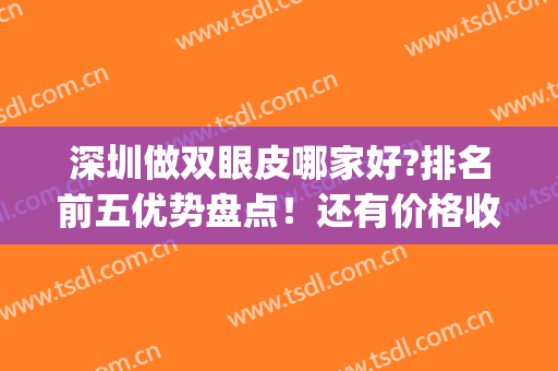 深圳做双眼皮哪家好?排名前五优势盘点！还有价格收费明细可看！(深圳哪家双眼皮做的最好)
