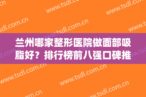 兰州哪家整形医院做面部吸脂好？排行榜前八强口碑推荐！实力个个强(兰州哪家医院整形比较好)