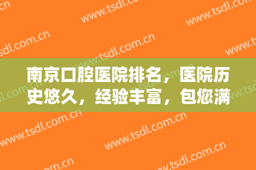南京口腔医院排名，医院历史悠久，经验丰富，包您满意！(南京最大的口腔医院)