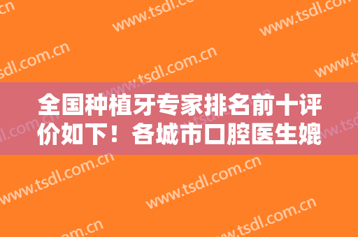 全国种植牙专家排名前十评价如下！各城市口腔医生媲美技术！