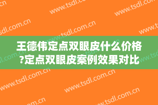 王德伟定点双眼皮什么价格?定点双眼皮案例效果对比图_常州市第一人民医院
