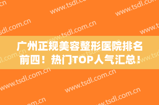 广州正规美容整形医院排名前四！热门TOP人气汇总！私立医美价格出炉(广州最大的医美整形医院)