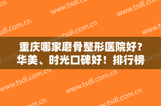 重庆哪家磨骨整形医院好？华美、时光口碑好！排行榜前十专业推荐不踩雷