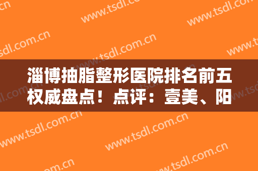淄博抽脂整形医院排名前五权威盘点！点评：壹美、阳光口碑资历大评比