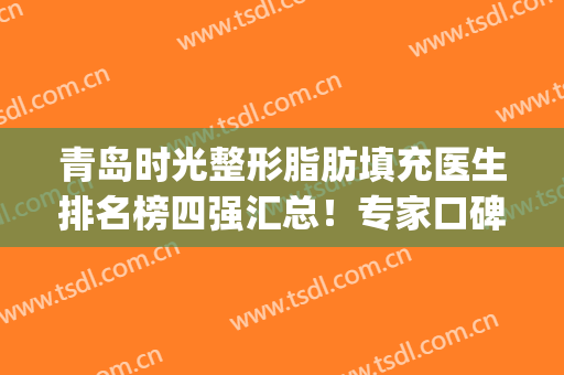青岛时光整形脂肪填充医生排名榜四强汇总！专家口碑（擅长）_手术价目公布