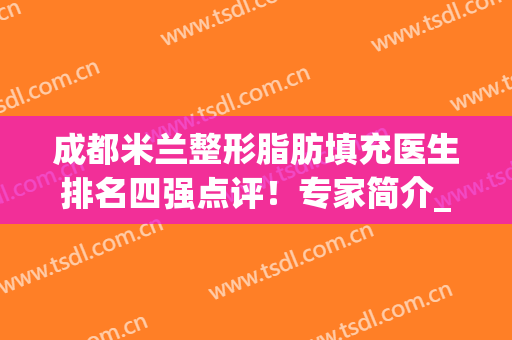 成都米兰整形脂肪填充医生排名四强点评！专家简介_手术价格_口碑案例查询