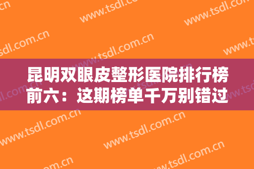 昆明双眼皮整形医院排行榜前六：这期榜单千万别错过，建议点击收藏！