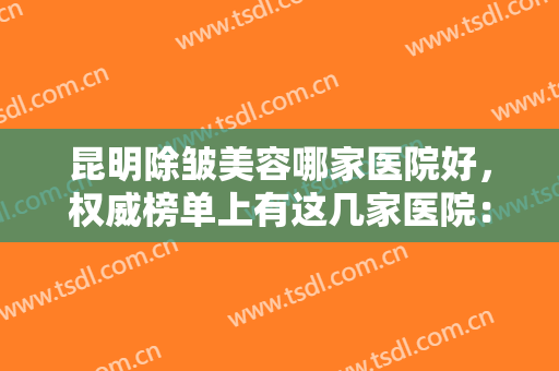 昆明除皱美容哪家医院好，权威榜单上有这几家医院：艺星、云南大学附属医院