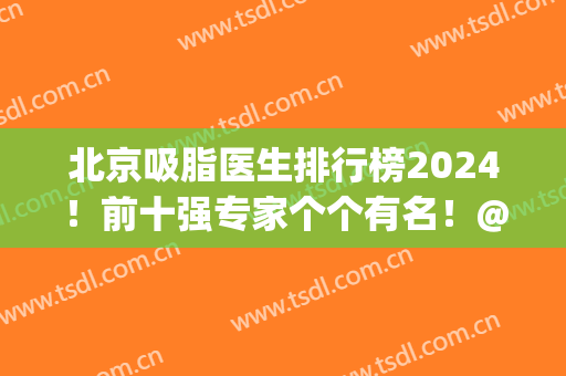 北京吸脂医生排行榜2024！前十强专家个个有名！@所有人尽情期待！(北京做吸脂最好的医生排名)