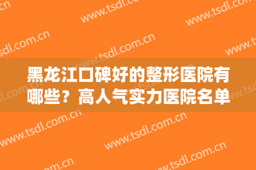 黑龙江口碑好的整形医院有哪些？高人气实力医院名单揭晓~(哈尔滨口碑好的整形医院)