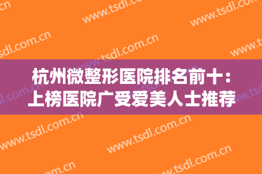 杭州微整形医院排名前十：上榜医院广受爱美人士推荐~(杭州口碑好的微整医院)