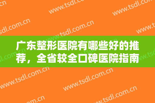 广东整形医院有哪些好的推荐，全省较全口碑医院指南，还怕不会选吗？