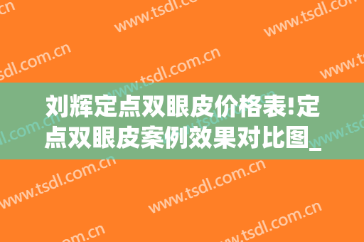 刘辉定点双眼皮价格表!定点双眼皮案例效果对比图_贵州省第二人民医院