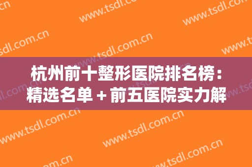杭州前十整形医院排名榜：精选名单＋前五医院实力解析，快来看看吧！(杭州整形医院的排名榜)