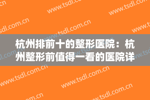 杭州排前十的整形医院：杭州整形前值得一看的医院详细宝典~(杭州最权威的整形医院排行)