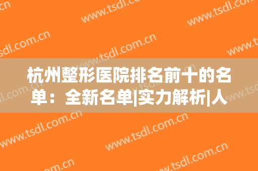 杭州整形医院排名前十的名单：全新名单|实力解析|人气医生，一起来看！