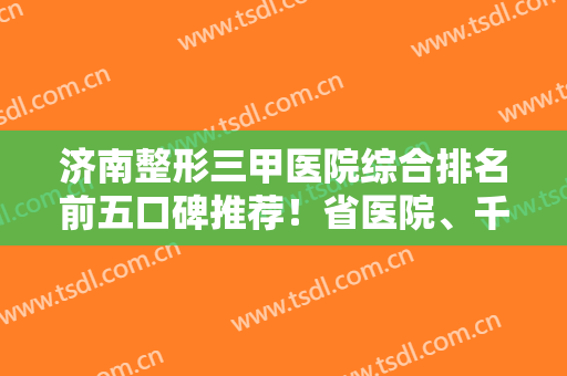 济南整形三甲医院综合排名前五口碑推荐！省医院、千佛山医院独领风骚