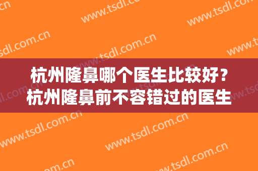 杭州隆鼻哪个医生比较好？杭州隆鼻前不容错过的医生推荐！(杭州隆鼻三甲医院)