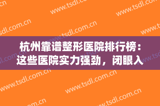 杭州靠谱整形医院排行榜：这些医院实力强劲，闭眼入不踩雷~(杭州最好的整形3家医院)