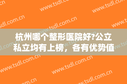 杭州哪个整形医院好?公立私立均有上榜，各有优势值得信赖！(杭州整形最好的公立医院)
