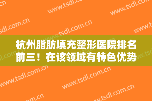 杭州脂肪填充整形医院排名前三！在该领域有特色优势！价格收费一马当先！
