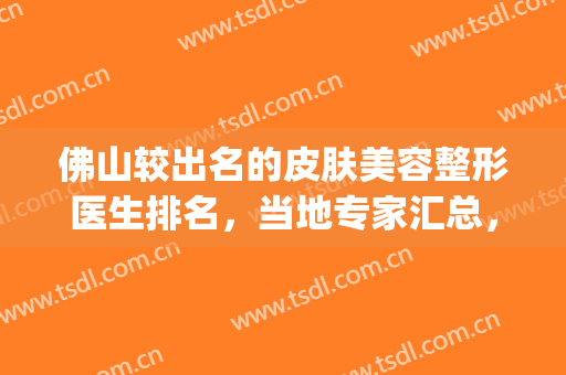 佛山较出名的皮肤美容整形医生排名，当地专家汇总，附价格表(佛山美容整形科医生)