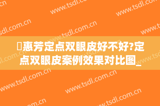 凃惠芳定点双眼皮好不好?定点双眼皮案例效果对比图_武汉大学附属爱尔眼科医院