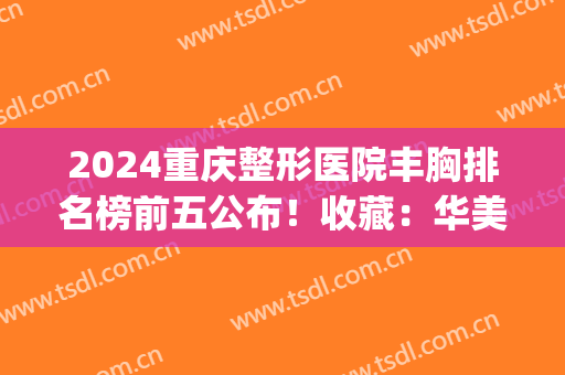 2024重庆整形医院丰胸排名榜前五公布！收藏：华美、军美口碑评价反馈(重庆军美整形院长)