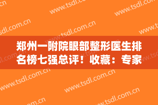 郑州一附院眼部整形医生排名榜七强总评！收藏：专家口碑|手术价目一览表
