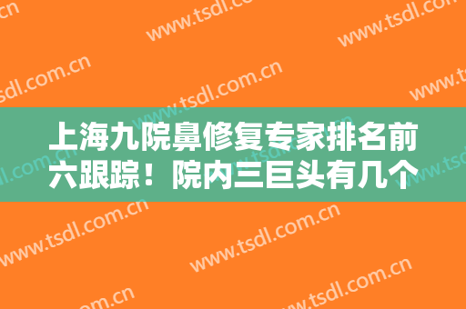上海九院鼻修复专家排名前六跟踪！院内三巨头有几个上榜？价格收费知晓！
