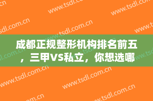 成都正规整形机构排名前五，三甲VS私立，你想选哪个？(成都比较好的三甲整形医院)