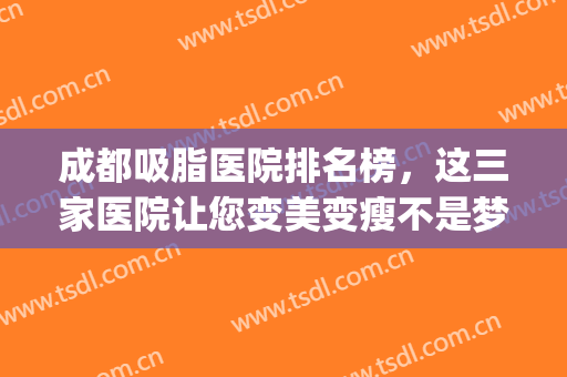 成都吸脂医院排名榜，这三家医院让您变美变瘦不是梦！(成都大腿吸脂医院排名)