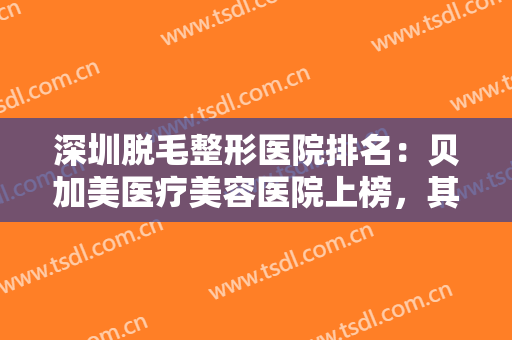 深圳脱毛整形医院排名：贝加美医疗美容医院上榜，其他医院都是哪些？