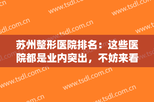 苏州整形医院排名：这些医院都是业内突出，不妨来看看吧！(苏州正规整形医院排行榜)