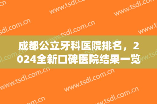 成都公立牙科医院排名，2024全新口碑医院结果一览，附价格表(成都牙科比较好的公立医院)