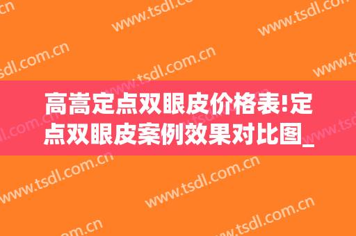 高嵩定点双眼皮价格表!定点双眼皮案例效果对比图_蚌埠医学院第一附属医院
