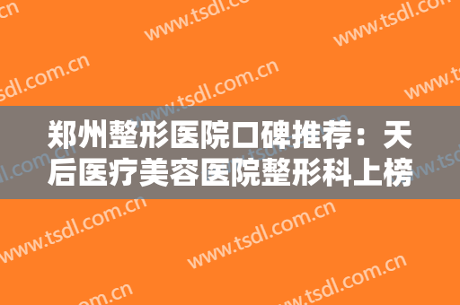 郑州整形医院口碑推荐：天后医疗美容医院整形科上榜，其他医院你都认识吗？