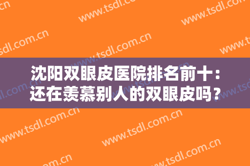 沈阳双眼皮医院排名前十：还在羡慕别人的双眼皮吗？这些医院来帮您！