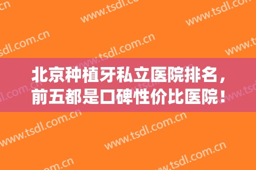 北京种植牙私立医院排名，前五都是口碑性价比医院！(北京种植牙便宜的医院)