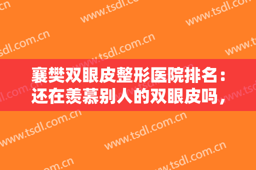 襄樊双眼皮整形医院排名：还在羡慕别人的双眼皮吗，这些医院来帮你！
