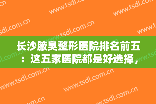长沙腋臭整形医院排名前五：这五家医院都是好选择，不妨一起来看看吧！