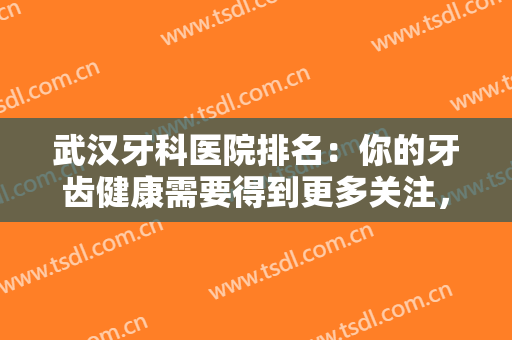 武汉牙科医院排名：你的牙齿健康需要得到更多关注，这些医院为您保驾护航！