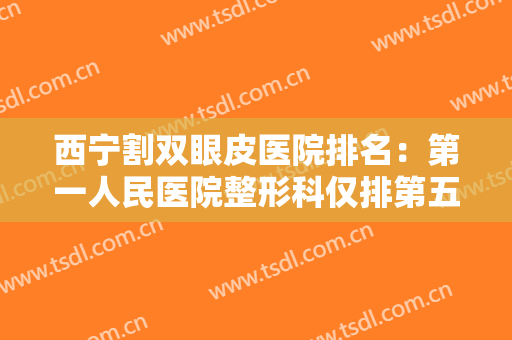 西宁割双眼皮医院排名：第一人民医院整形科仅排第五，其他医院都是哪些？