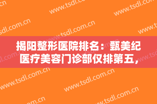 揭阳整形医院排名：甄美纪医疗美容门诊部仅排第五，其他医院你都认识吗？