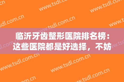 临沂牙齿整形医院排名榜：这些医院都是好选择，不妨一起来看看吧！(临沂正规整形医院排名)