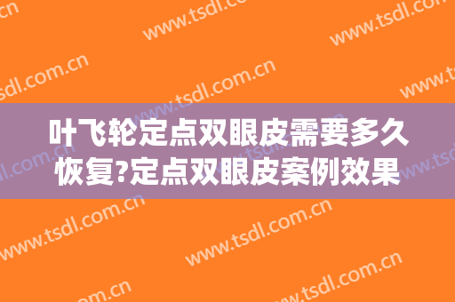 叶飞轮定点双眼皮需要多久恢复?定点双眼皮案例效果对比图_成都市第三人民医院