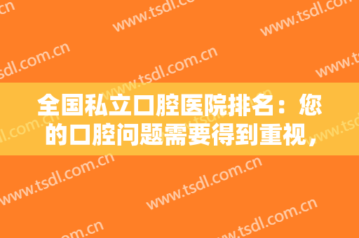 全国私立口腔医院排名：您的口腔问题需要得到重视，这些医院来帮你！