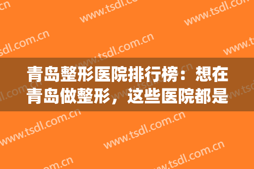 青岛整形医院排行榜：想在青岛做整形，这些医院都是您的好选择！(青岛口碑好的整形医院)